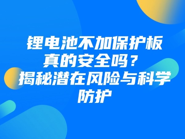 鋰電池不加保護(hù)板真的安全嗎？揭秘潛在風(fēng)險(xiǎn)與科學(xué)防護(hù)
