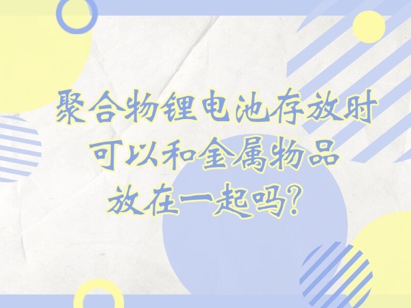 聚合物鋰電池存放時(shí)可以和金屬物品放在一起嗎？